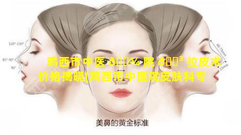 鸡西市中医 🌾 院 🌳 拉皮术价格揭晓(鸡西市中医院皮肤科专家门诊挂号)